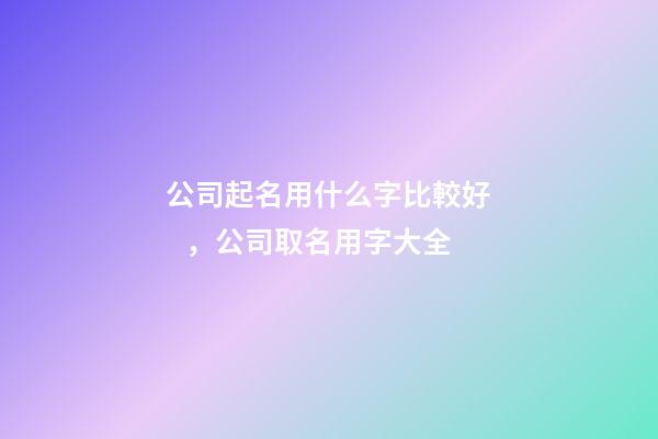 公司起名用什么字比較好，公司取名用字大全